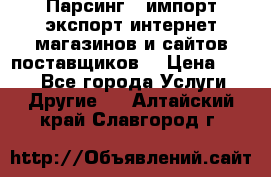 Парсинг , импорт экспорт интернет-магазинов и сайтов поставщиков. › Цена ­ 500 - Все города Услуги » Другие   . Алтайский край,Славгород г.